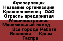 Фрезеровщик › Название организации ­ Краснознаменец, ОАО › Отрасль предприятия ­ Машиностроение › Минимальный оклад ­ 40 000 - Все города Работа » Вакансии   . Крым,Гаспра